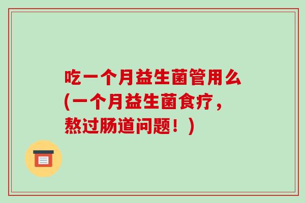 吃一个月益生菌管用么(一个月益生菌食疗，熬过肠道问题！)
