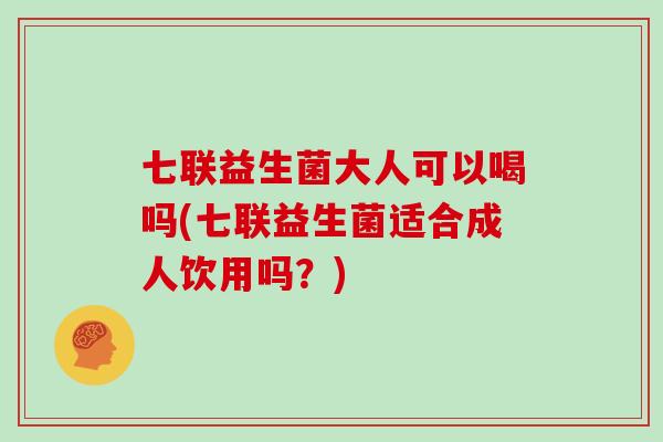 七联益生菌大人可以喝吗(七联益生菌适合成人饮用吗？)