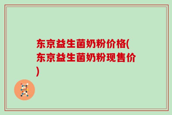 东京益生菌奶粉价格(东京益生菌奶粉现售价)