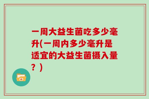 一周大益生菌吃多少毫升(一周内多少毫升是适宜的大益生菌摄入量？)