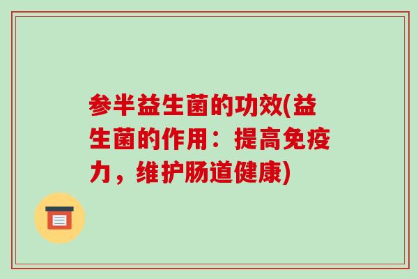 参半益生菌的功效(益生菌的作用：提高免疫力，维护肠道健康)
