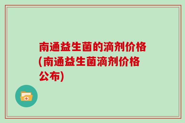 南通益生菌的滴剂价格(南通益生菌滴剂价格公布)