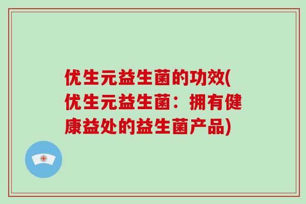 优生元益生菌的功效(优生元益生菌：拥有健康益处的益生菌产品)