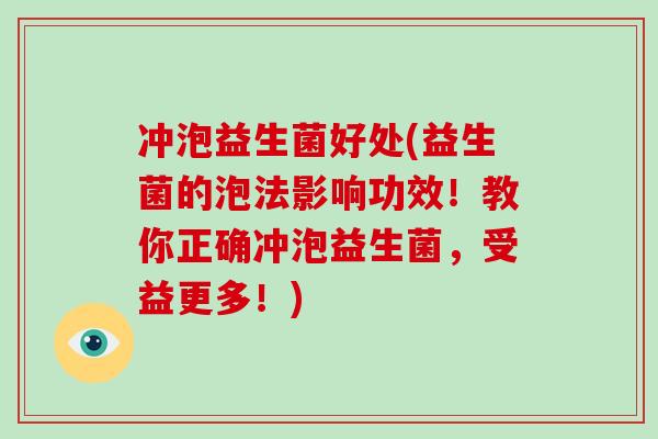 冲泡益生菌好处(益生菌的泡法影响功效！教你正确冲泡益生菌，受益更多！)
