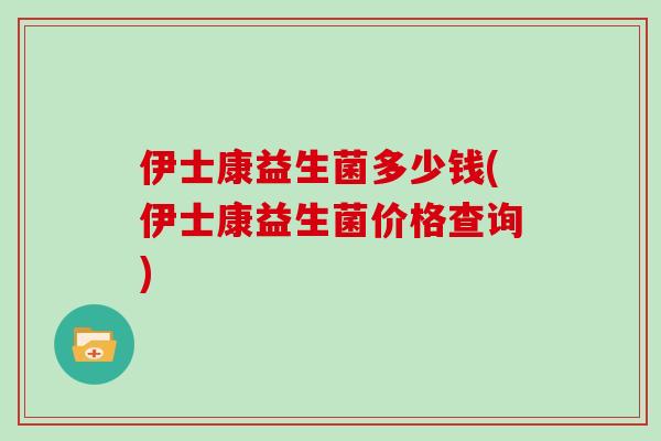伊士康益生菌多少钱(伊士康益生菌价格查询)
