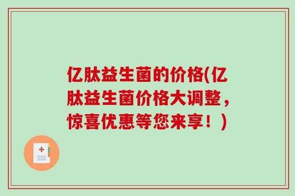 亿肽益生菌的价格(亿肽益生菌价格大调整，惊喜优惠等您来享！)