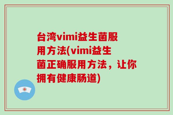 台湾vimi益生菌服用方法(vimi益生菌正确服用方法，让你拥有健康肠道)