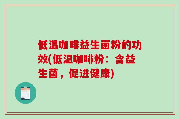 低温咖啡益生菌粉的功效(低温咖啡粉：含益生菌，促进健康)