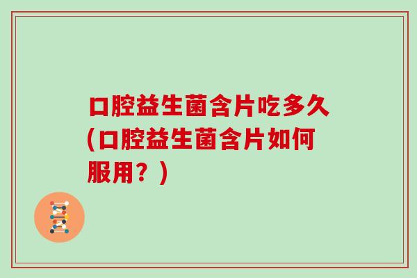 口腔益生菌含片吃多久(口腔益生菌含片如何服用？)