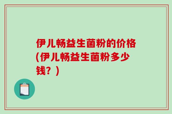 伊儿畅益生菌粉的价格(伊儿畅益生菌粉多少钱？)