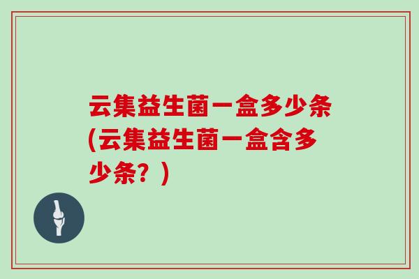 云集益生菌一盒多少条(云集益生菌一盒含多少条？)