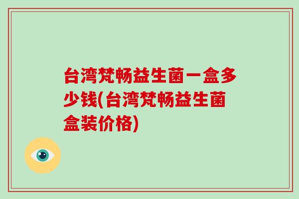 台湾梵畅益生菌一盒多少钱(台湾梵畅益生菌盒装价格)