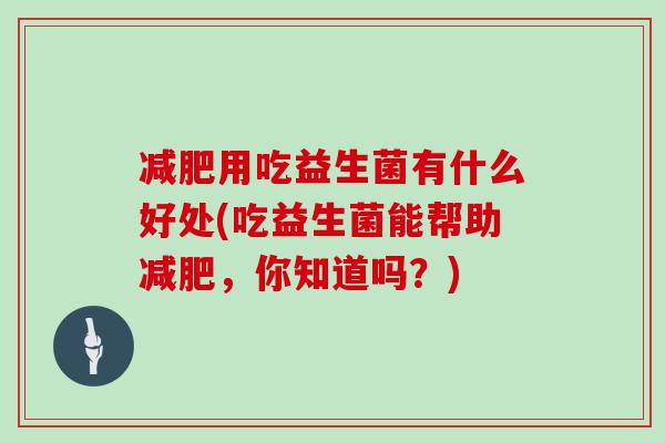 用吃益生菌有什么好处(吃益生菌能帮助，你知道吗？)