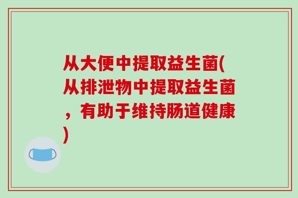 从大便中提取益生菌(从排泄物中提取益生菌，有助于维持肠道健康)
