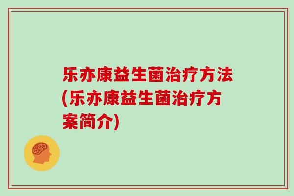 乐亦康益生菌治疗方法(乐亦康益生菌治疗方案简介)