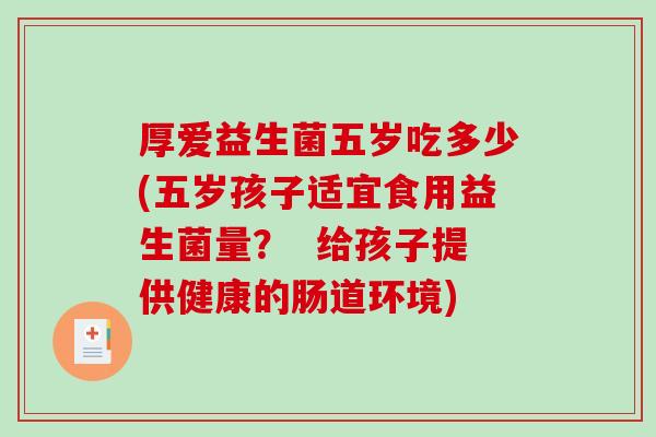 厚爱益生菌五岁吃多少(五岁孩子适宜食用益生菌量？  给孩子提供健康的肠道环境)