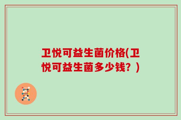 卫悦可益生菌价格(卫悦可益生菌多少钱？)