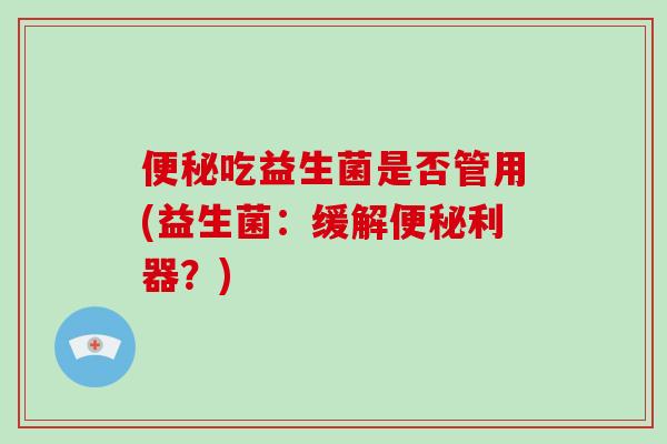 吃益生菌是否管用(益生菌:缓解利器?) 吃益生菌是否管用(益生菌:缓解利器?)
