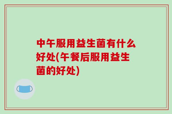 中午服用益生菌有什么好处(午餐后服用益生菌的好处) 中午服用益生菌有什么好处(午餐后服用益生菌的好处)