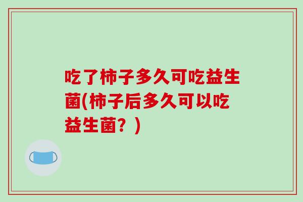 吃了柿子多久可吃益生菌(柿子后多久可以吃益生菌?) 吃了柿子多久可吃益生菌(柿子后多久可以吃益生菌?)