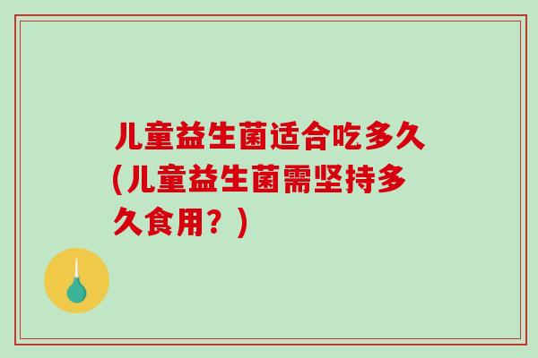儿童益生菌适合吃多久(儿童益生菌需坚持多久食用？)