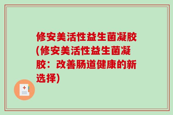 修安美活性益生菌凝胶(修安美活性益生菌凝胶：改善肠道健康的新选择)