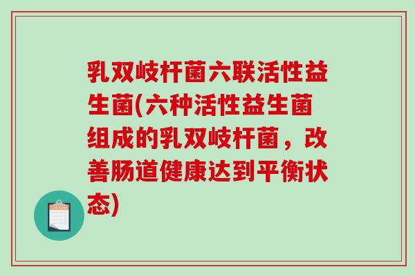 乳双岐杆菌六联活性益生菌(六种活性益生菌组成的乳双岐杆菌，改善肠道健康达到平衡状态)