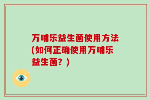 万哺乐益生菌使用方法(如何正确使用万哺乐益生菌？)