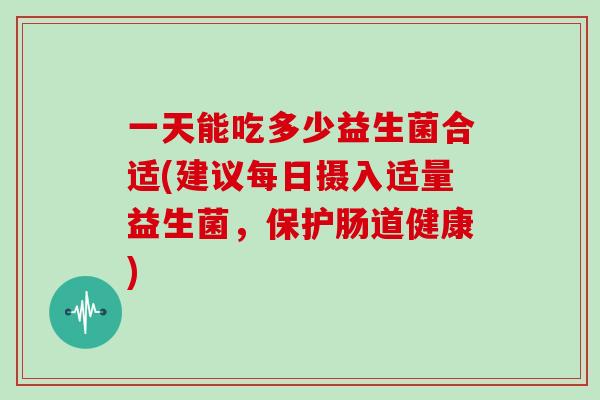 一天能吃多少益生菌合适(建议每日摄入适量益生菌，保护肠道健康)
