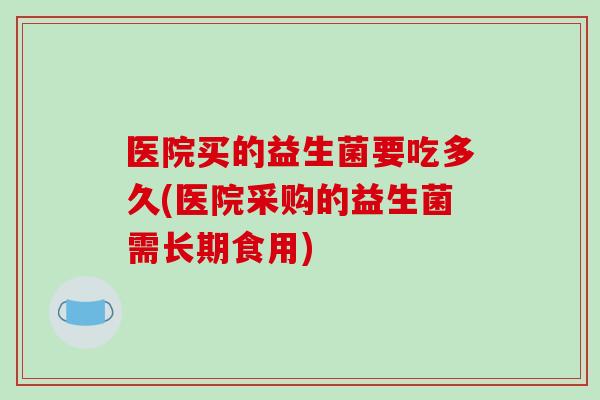 医院买的益生菌要吃多久(医院采购的益生菌需长期食用)