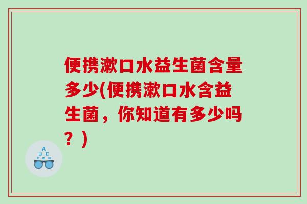 便携漱口水益生菌含量多少(便携漱口水含益生菌,你知道有多少吗?) 便携漱口水益生菌含量多少(便携漱口水含益生菌,你知道有多少吗?)