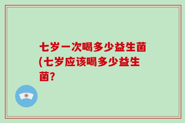 七岁一次喝多少益生菌(七岁应该喝多少益生菌？