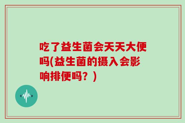 吃了益生菌会天天大便吗(益生菌的摄入会影响排便吗?) 吃了益生菌会天天大便吗(益生菌的摄入会影响排便吗?)