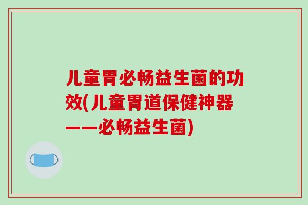 儿童胃必畅益生菌的功效(儿童胃道保健神器——必畅益生菌)