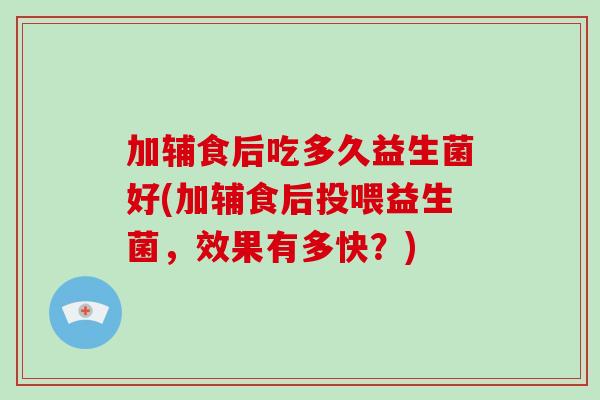 加辅食后吃多久益生菌好(加辅食后投喂益生菌,效果有多快?) 加辅食后吃多久益生菌好(加辅食后投喂益生菌,效果有多快?)