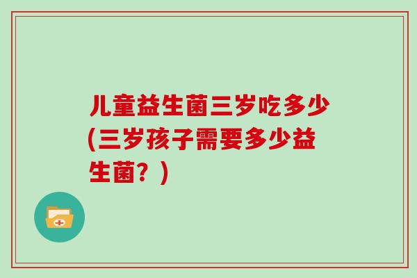 儿童益生菌三岁吃多少(三岁孩子需要多少益生菌？)