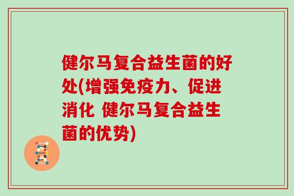 健尔马复合益生菌的好处(增强免疫力、促进消化 健尔马复合益生菌的优势)