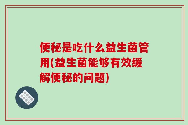 便秘是吃什么益生菌管用(益生菌能够有效缓解便秘的问题)