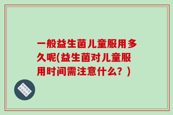 一般益生菌儿童服用多久呢(益生菌对儿童服用时间需注意什么？)