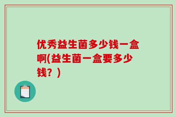 优秀益生菌多少钱一盒啊(益生菌一盒要多少钱？)