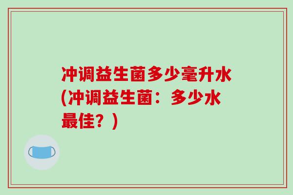 冲调益生菌多少毫升水(冲调益生菌：多少水佳？)