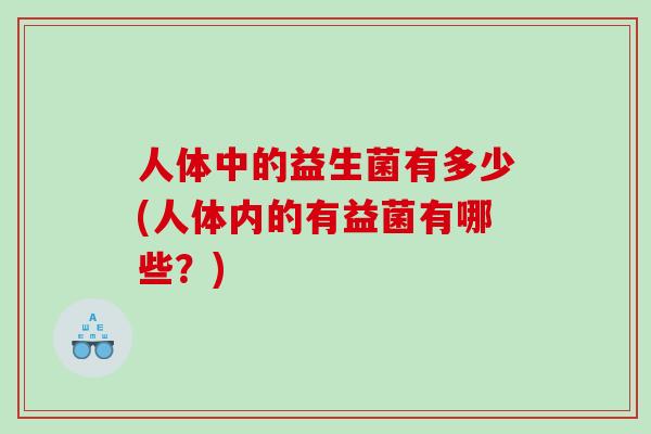 人体中的益生菌有多少(人体内的有益菌有哪些？)