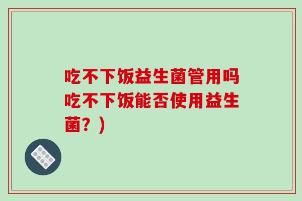 吃不下饭益生菌管用吗吃不下饭能否使用益生菌？)