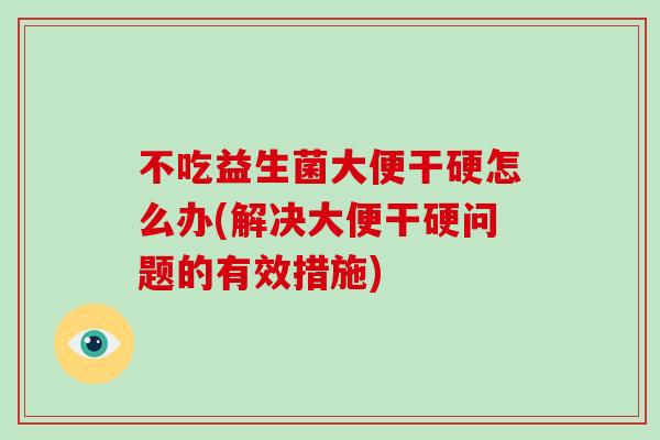 不吃益生菌大便干硬怎么办(解决大便干硬问题的有效措施)