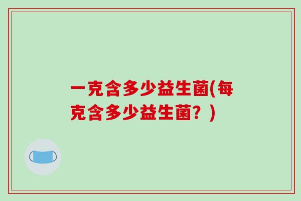 一克含多少益生菌(每克含多少益生菌？)