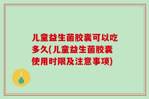 儿童益生菌胶囊可以吃多久(儿童益生菌胶囊使用时限及注意事项)