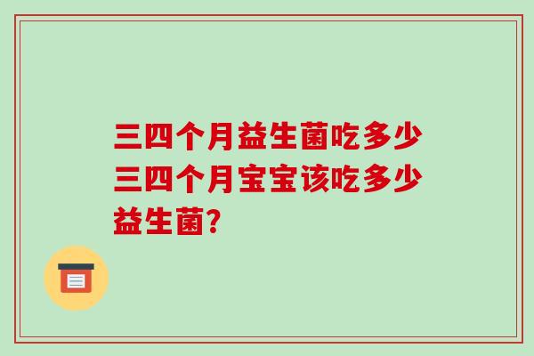 三四个月益生菌吃多少三四个月宝宝该吃多少益生菌？