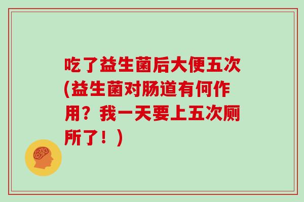 吃了益生菌后大便五次(益生菌对肠道有何作用？我一天要上五次厕所了！)