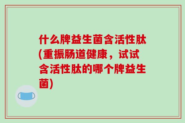 什么牌益生菌含活性肽(重振肠道健康，试试含活性肽的哪个牌益生菌)