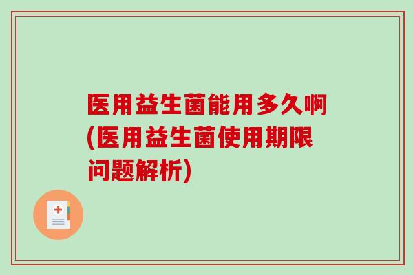 医用益生菌能用多久啊(医用益生菌使用期限问题解析)